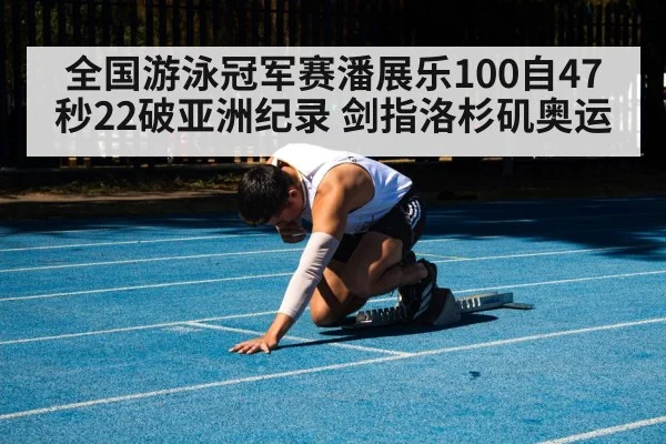 全国游泳冠军赛潘展乐100自47秒22破亚洲纪录 剑指洛杉矶奥运（kaiyun）