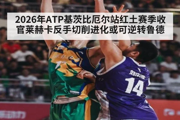 2026年ATP基茨比厄尔站红土赛季收官莱赫卡反手切削进化或可逆转鲁德（kaiyun）