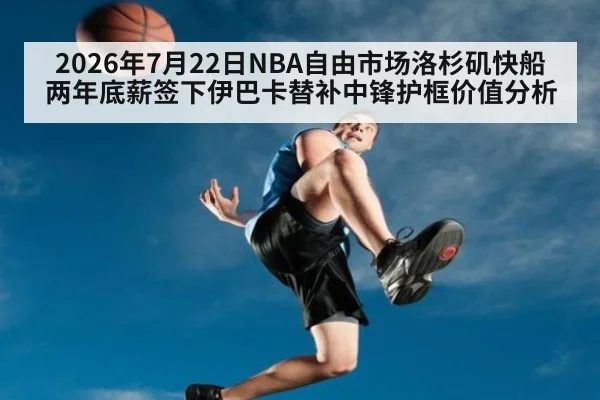 2026年7月22日NBA自由市场洛杉矶快船两年底薪签下伊巴卡替补中锋护框价值分析（kaiyun）