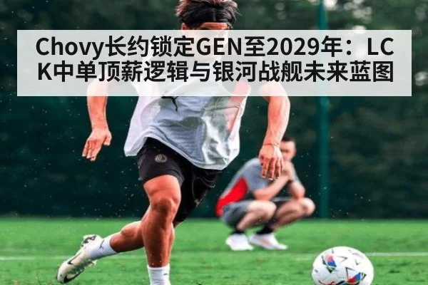 Chovy长约锁定GEN至2029年：LCK中单顶薪逻辑与银河战舰未来蓝图（kaiyun）