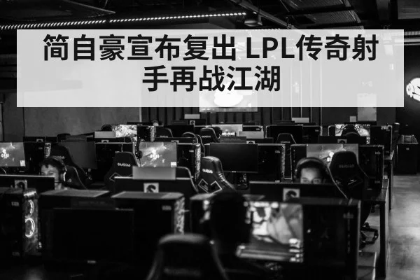 简自豪宣布复出 LPL传奇射手再战江湖（kaiyun）