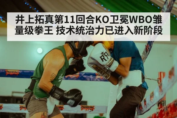 井上拓真第11回合KO卫冕WBO雏量级拳王 技术统治力已进入新阶段（kaiyun）