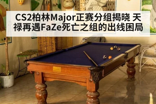 CS2柏林Major正赛分组揭晓 天禄再遇FaZe死亡之组的出线困局（kaiyun）