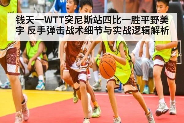 钱天一WTT突尼斯站四比一胜平野美宇 反手弹击战术细节与实战逻辑解析（kaiyun）