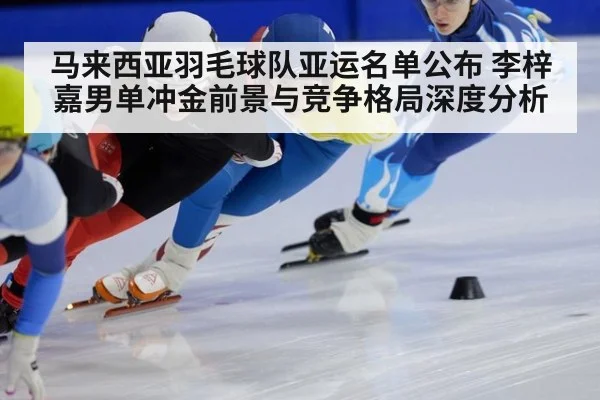 马来西亚羽毛球队亚运名单公布 李梓嘉男单冲金前景与竞争格局深度分析（kaiyun）