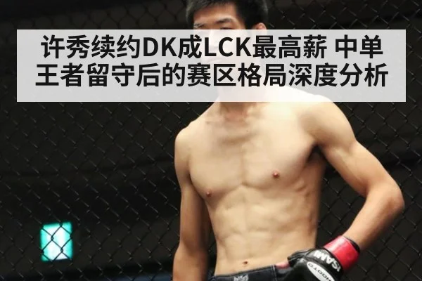 许秀续约DK成LCK最高薪 中单王者留守后的赛区格局深度分析