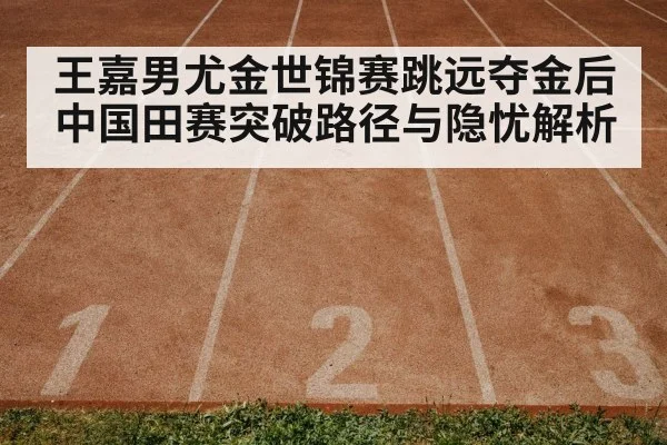 王嘉男尤金世锦赛跳远夺金后 中国田赛突破路径与隐忧解析